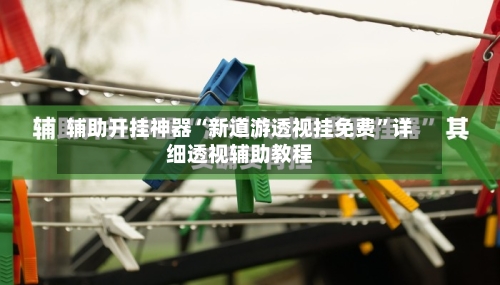 辅助开挂神器“新道游透视挂免费”详细透视辅助教程-第1张图片