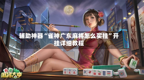 辅助神器“雀神广东麻将怎么买挂	”开挂详细教程-第1张图片