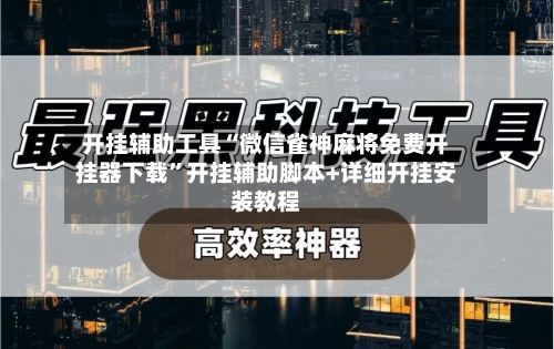 开挂辅助工具“微信雀神麻将免费开挂器下载	”开挂辅助脚本+详细开挂安装教程-第1张图片