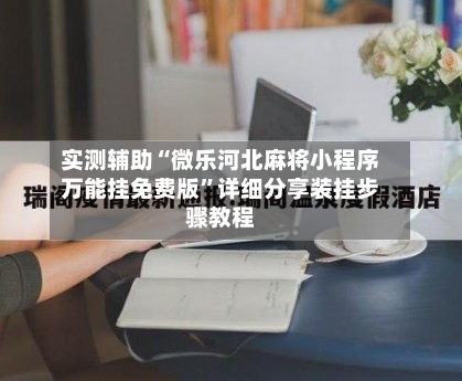 实测辅助“微乐河北麻将小程序万能挂免费版	”详细分享装挂步骤教程-第1张图片