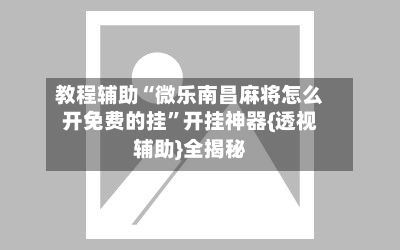 教程辅助“微乐南昌麻将怎么开免费的挂”开挂神器{透视辅助}全揭秘-第1张图片