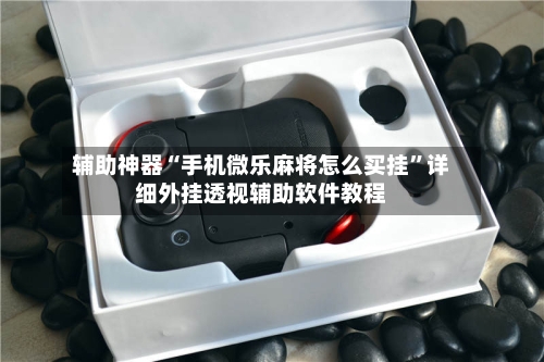 辅助神器“手机微乐麻将怎么买挂”详细外挂透视辅助软件教程-第1张图片