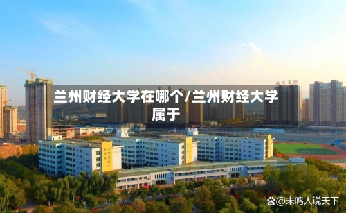 兰州财经大学在哪个/兰州财经大学属于-第1张图片