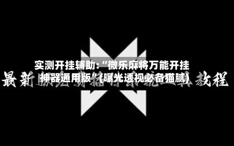 实测开挂辅助:“微乐麻将万能开挂神器通用版”(曝光透视必备猫腻)-第1张图片