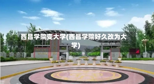 西昌学院变大学(西昌学院好久改为大学)-第1张图片