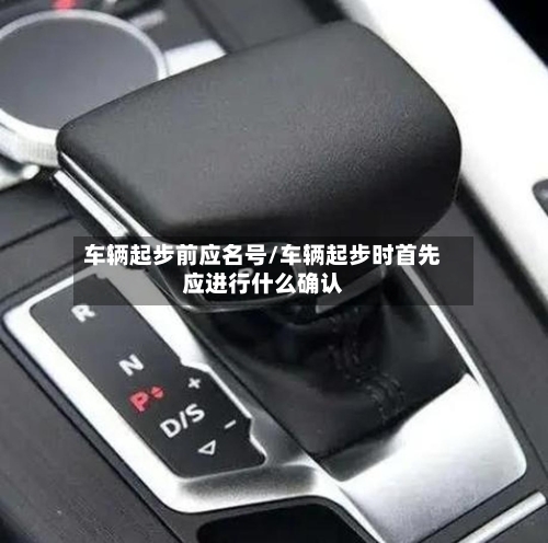 车辆起步前应名号/车辆起步时首先应进行什么确认-第1张图片
