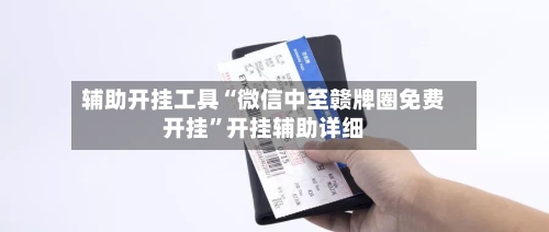 辅助开挂工具“微信中至赣牌圈免费开挂”开挂辅助详细-第1张图片