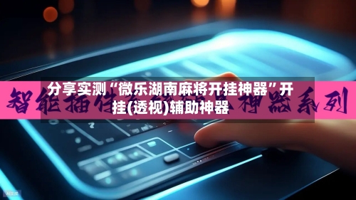 分享实测“微乐湖南麻将开挂神器	”开挂(透视)辅助神器-第1张图片