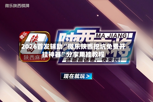 2026首发辅助“微乐陕西挖坑免费开挂神器”分享用挂教程-第1张图片