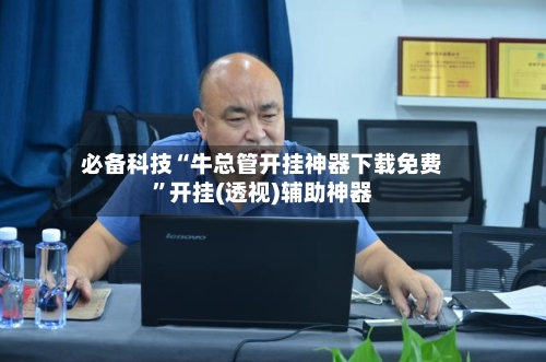 必备科技“牛总管开挂神器下载免费	”开挂(透视)辅助神器-第1张图片