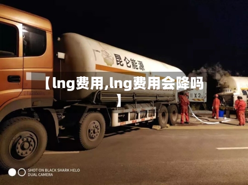 【lng费用,lng费用会降吗】-第1张图片