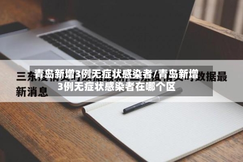 青岛新增3例无症状感染者/青岛新增3例无症状感染者在哪个区-第1张图片