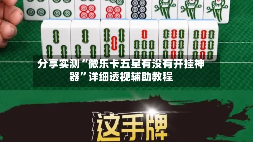 分享实测“微乐卡五星有没有开挂神器	”详细透视辅助教程-第1张图片