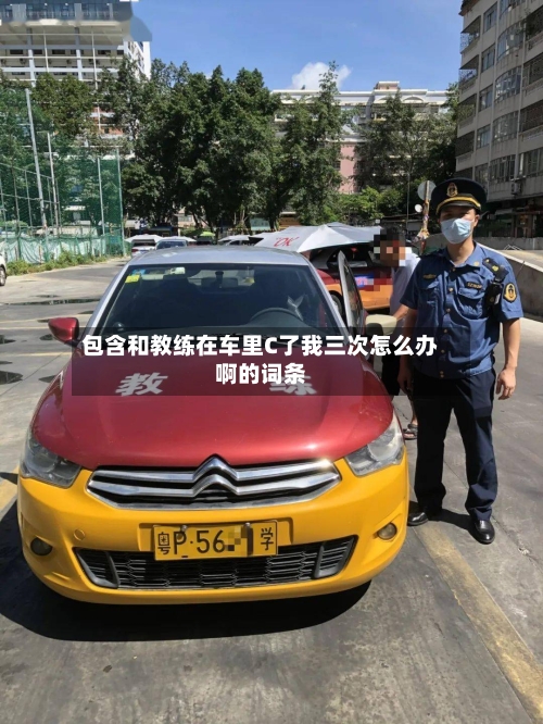 包含和教练在车里C了我三次怎么办啊的词条-第1张图片