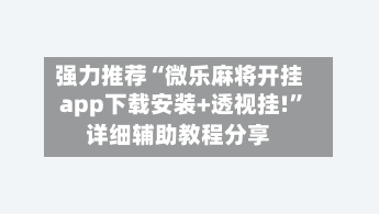 强力推荐“微乐麻将开挂app下载安装+透视挂!”详细辅助教程分享-第1张图片