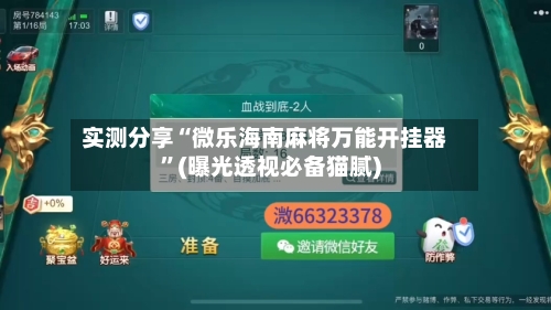 实测分享“微乐海南麻将万能开挂器”(曝光透视必备猫腻)-第1张图片