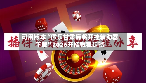 可用版本“微乐甘肃麻将开挂辅助器下载”2026开挂教程步骤-第1张图片