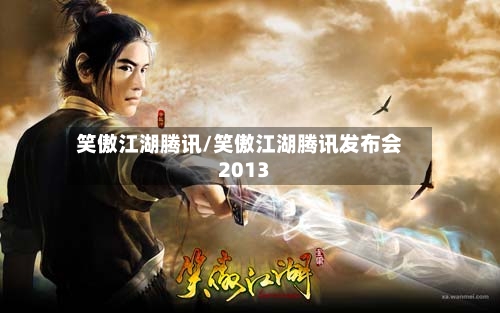笑傲江湖腾讯/笑傲江湖腾讯发布会2013-第1张图片