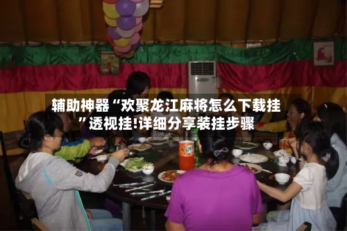 辅助神器“欢聚龙江麻将怎么下载挂	”透视挂!详细分享装挂步骤-第1张图片