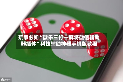 玩家必知“微乐三打一麻将微信辅助器插件	”科技辅助神器手机版教程-第1张图片
