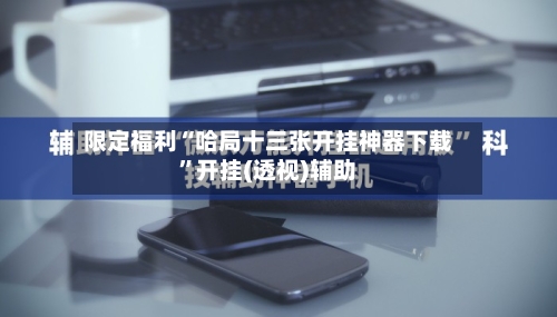 限定福利“哈局十三张开挂神器下载”开挂(透视)辅助-第1张图片