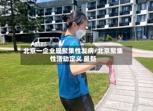 北京一企业现聚集性发病/北京聚集性活动定义 最新-第1张图片