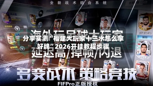分享实测“福建大玩家十三水怎么拿好牌	”2026开挂教程步骤-第1张图片