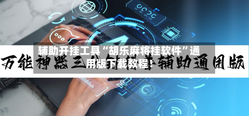 辅助开挂工具“胡乐麻将挂软件”通用版下载教程！-第1张图片