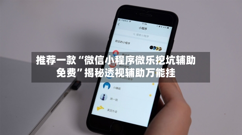 推荐一款“微信小程序微乐挖坑辅助免费	”揭秘透视辅助万能挂-第1张图片