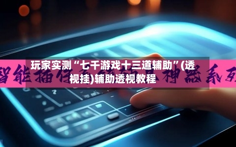 玩家实测“七千游戏十三道辅助	”(透视挂)辅助透视教程-第1张图片