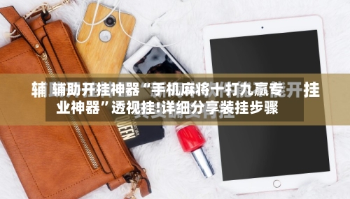 辅助开挂神器“手机麻将十打九赢专业神器”透视挂!详细分享装挂步骤-第1张图片