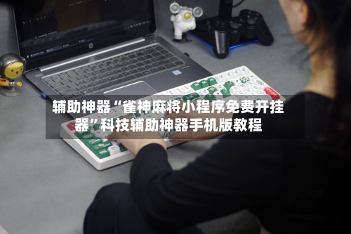 辅助神器“雀神麻将小程序免费开挂器”科技辅助神器手机版教程-第1张图片
