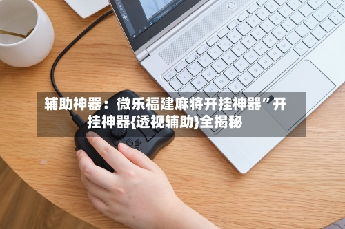 辅助神器:微乐福建麻将开挂神器 ”开挂神器{透视辅助}全揭秘-第1张图片