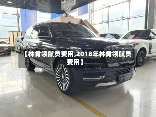 【林肯领航员费用,2018年林肯领航员费用】-第1张图片