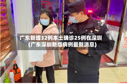 广东新增32例本土确诊25例在深圳(广东深圳新增病例最新消息)-第1张图片