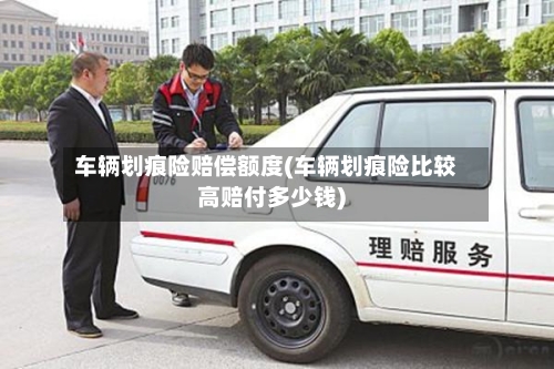 车辆划痕险赔偿额度(车辆划痕险比较高赔付多少钱)-第1张图片