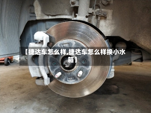 【捷达车怎么样,捷达车怎么样换小水箱】-第1张图片