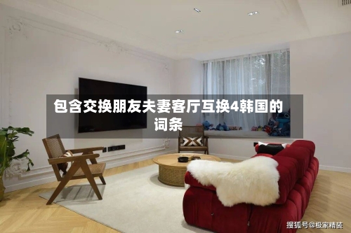 包含交换朋友夫妻客厅互换4韩国的词条-第1张图片