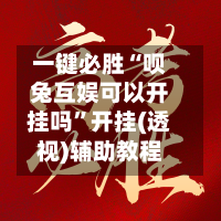一键必胜“呗兔互娱可以开挂吗”开挂(透视)辅助教程-第1张图片