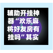 辅助开挂神器“欢乐麻将好友房有挂吗	”其实确实有挂-第1张图片