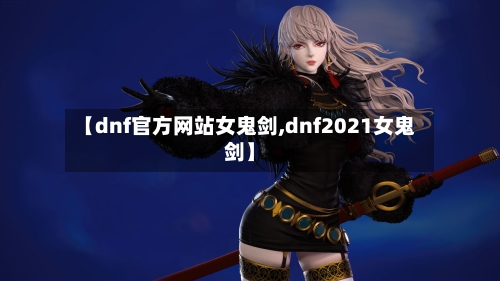 【dnf官方网站女鬼剑,dnf2021女鬼剑】-第1张图片