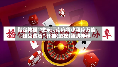 指定教程“微乐河南麻将小程序万能挂免费版	”开挂(透视)辅助神器-第1张图片