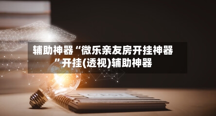 辅助神器“微乐亲友房开挂神器”开挂(透视)辅助神器-第1张图片