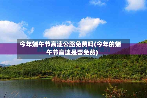 今年端午节高速公路免费吗(今年的端午节高速是否免费)-第1张图片
