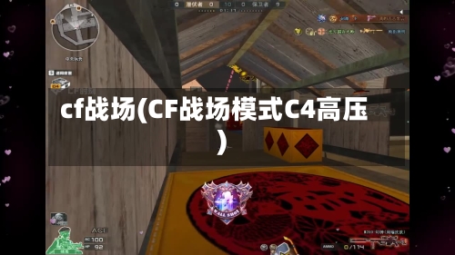 cf战场(CF战场模式C4高压)-第1张图片