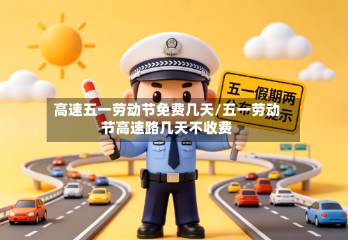 高速五一劳动节免费几天/五一劳动节高速路几天不收费-第1张图片