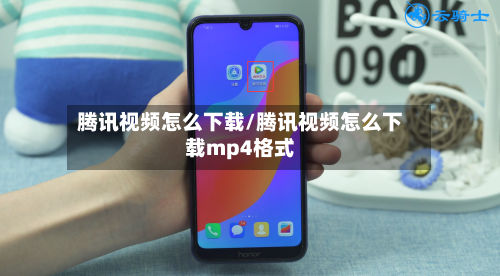 腾讯视频怎么下载/腾讯视频怎么下载mp4格式-第1张图片