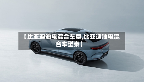 【比亚迪油电混合车型,比亚迪油电混合车型秦】-第1张图片