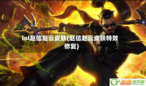 lol赵信赵云皮肤(赵信赵云皮肤特效修复)-第1张图片
