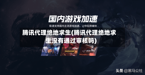 腾讯代理绝地求生(腾讯代理绝地求生没有通过审核吗)-第1张图片